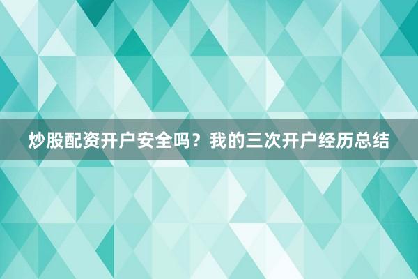 炒股配资开户安全吗？我的三次开户经历总结