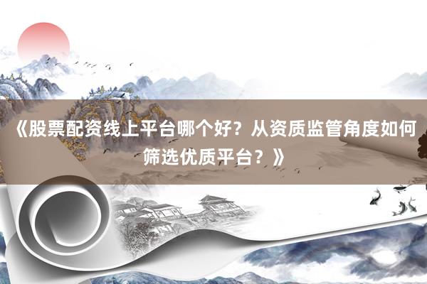 《股票配资线上平台哪个好？从资质监管角度如何筛选优质平台？》