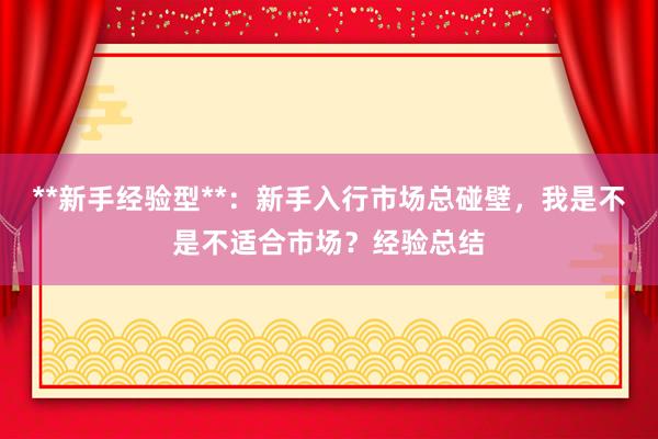 **新手经验型**：新手入行市场总碰壁，我是不是不适合市场？经验总结