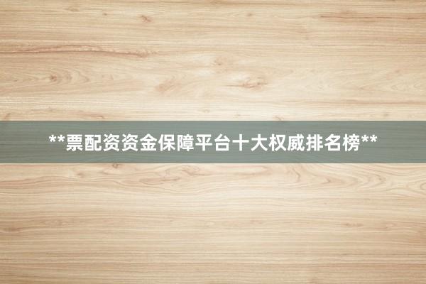 **票配资资金保障平台十大权威排名榜**