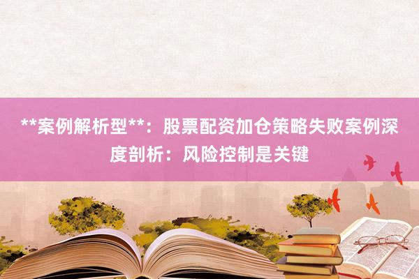 **案例解析型**：股票配资加仓策略失败案例深度剖析：风险控制是关键