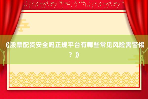 《股票配资安全吗正规平台有哪些常见风险需警惕？》