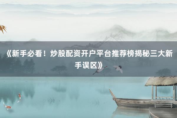 《新手必看！炒股配资开户平台推荐榜揭秘三大新手误区》