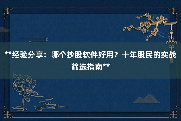 **经验分享：哪个抄股软件好用？十年股民的实战筛选指南**