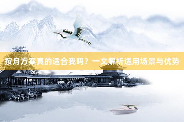 按月方案真的适合我吗？一文解析适用场景与优势
