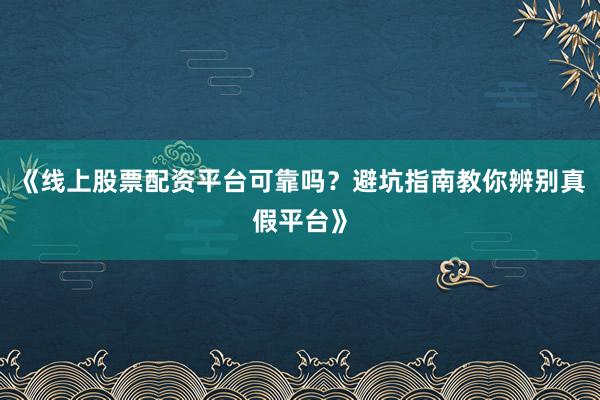 《线上股票配资平台可靠吗？避坑指南教你辨别真假平台》
