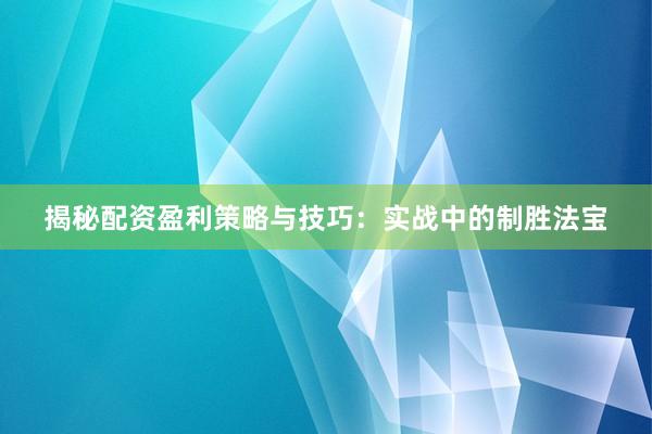揭秘配资盈利策略与技巧：实战中的制胜法宝