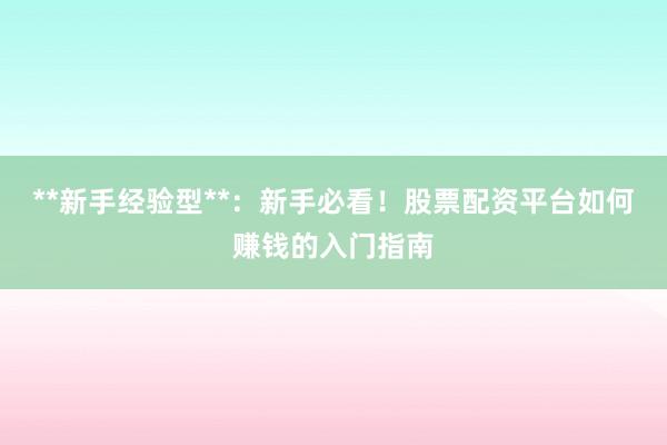 **新手经验型**：新手必看！股票配资平台如何赚钱的入门指南