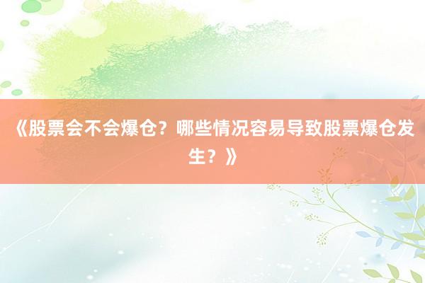 《股票会不会爆仓？哪些情况容易导致股票爆仓发生？》