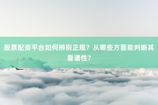 股票配资平台如何辨别正规？从哪些方面能判断其靠谱性？