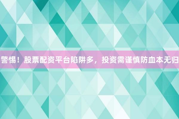 警惕!股票配资平台陷阱多,投资需谨慎防血本无归