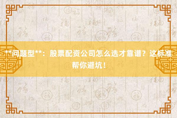 **问题型**：股票配资公司怎么选才靠谱？这标准帮你避坑！