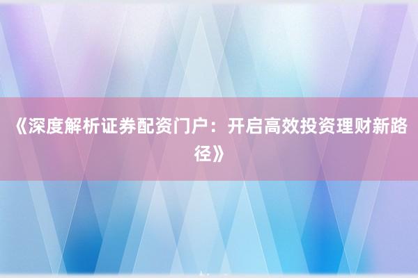 《深度解析证券配资门户：开启高效投资理财新路径》