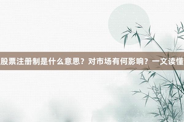 股票注册制是什么意思？对市场有何影响？一文读懂
