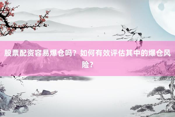 股票配资容易爆仓吗？如何有效评估其中的爆仓风险？