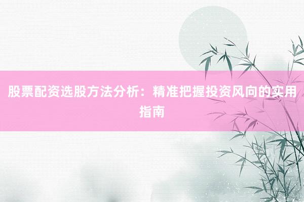 股票配资选股方法分析:精准把握投资风向的实用指南
