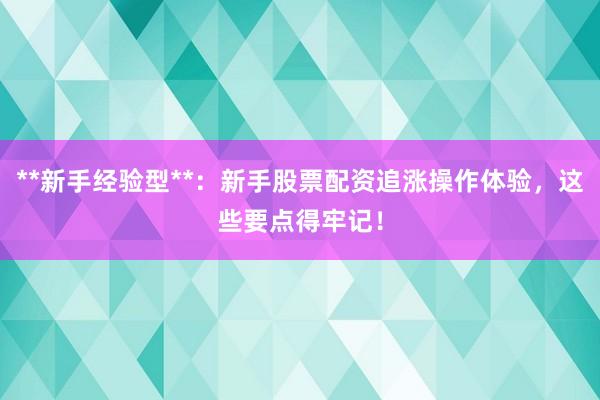 **新手经验型**：新手股票配资追涨操作体验，这些要点得牢记！