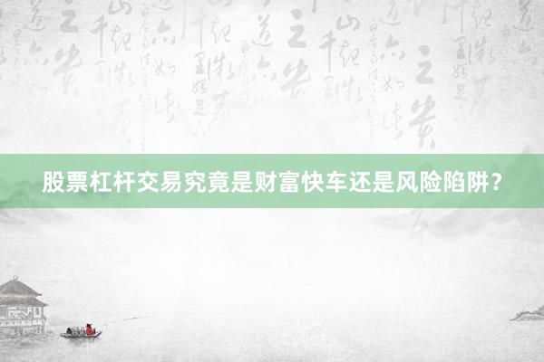股票杠杆交易究竟是财富快车还是风险陷阱？