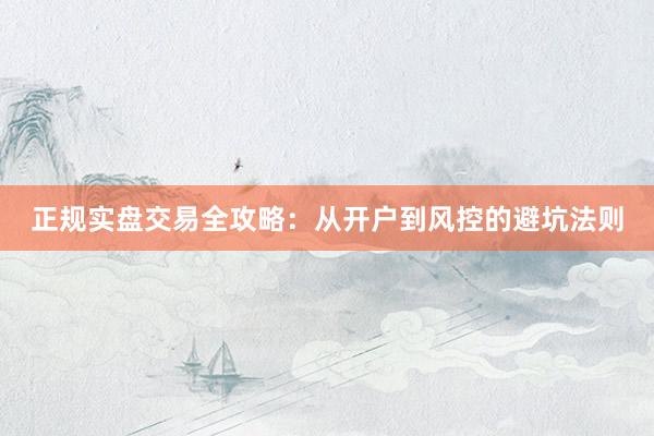 正规实盘交易全攻略：从开户到风控的避坑法则