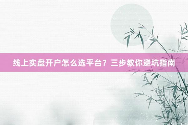 线上实盘开户怎么选平台？三步教你避坑指南