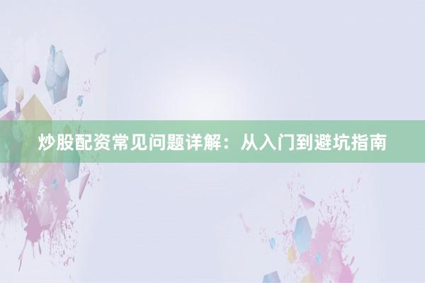 炒股配资常见问题详解：从入门到避坑指南