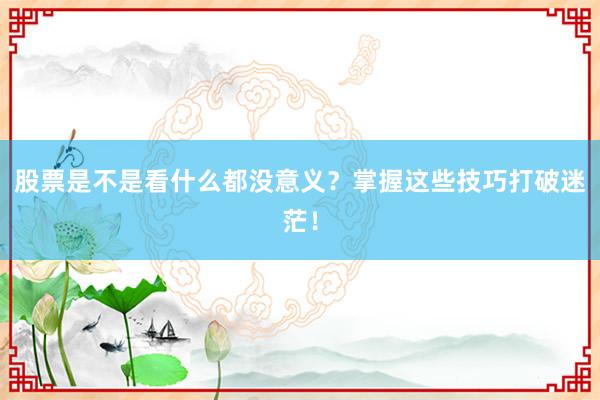 股票是不是看什么都没意义？掌握这些技巧打破迷茫！