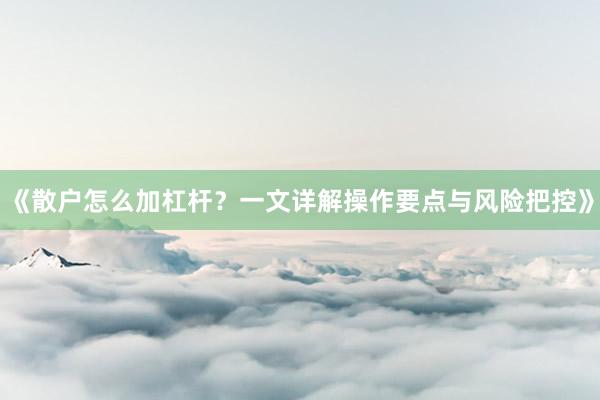 《散户怎么加杠杆？一文详解操作要点与风险把控》