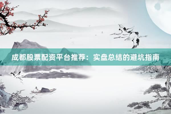 成都股票配资平台推荐：实盘总结的避坑指南