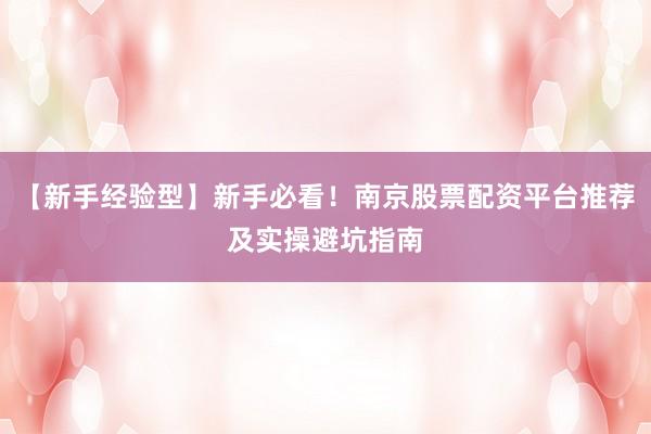 【新手经验型】新手必看！南京股票配资平台推荐及实操避坑指南