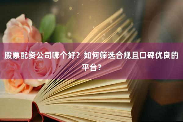 股票配资公司哪个好？如何筛选合规且口碑优良的平台？