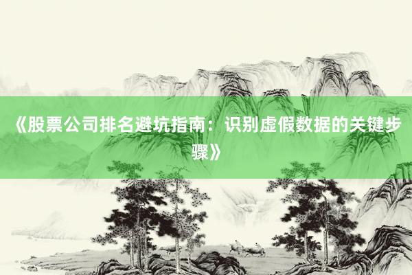 《股票公司排名避坑指南：识别虚假数据的关键步骤》