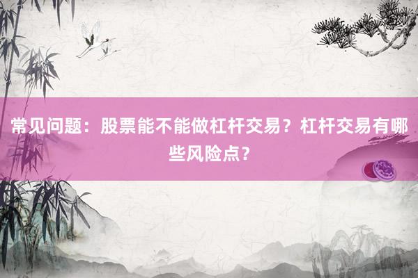 常见问题：股票能不能做杠杆交易？杠杆交易有哪些风险点？