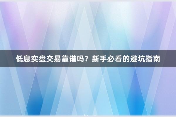 低息实盘交易靠谱吗？新手必看的避坑指南
