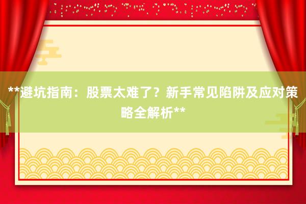 **避坑指南：股票太难了？新手常见陷阱及应对策略全解析**
