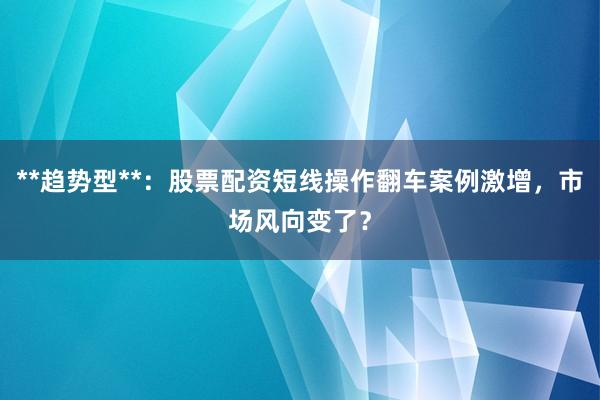 **趋势型**：股票配资短线操作翻车案例激增，市场风向变了？