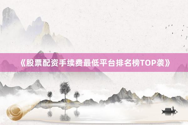 《股票配资手续费最低平台排名榜TOP袭》