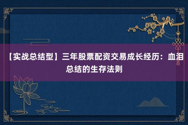 【实战总结型】三年股票配资交易成长经历：血泪总结的生存法则