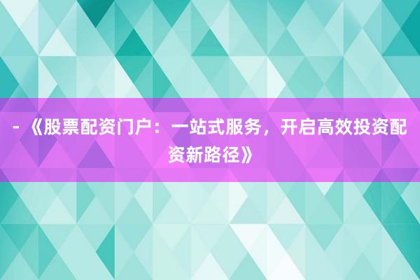 - 《股票配资门户：一站式服务，开启高效投资配资新路径》