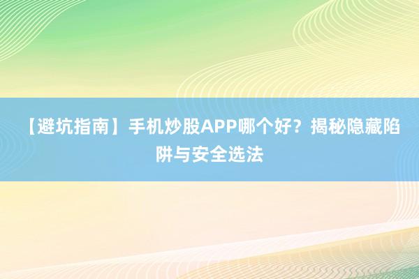 【避坑指南】手机炒股APP哪个好？揭秘隐藏陷阱与安全选法