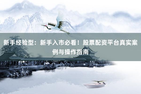 新手经验型：新手入市必看！股票配资平台真实案例与操作指南