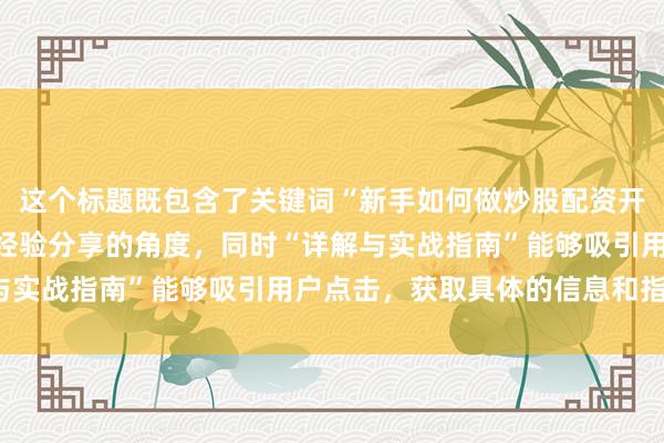 这个标题既包含了关键词“新手如何做炒股配资开户全流程”，又突出了经验分享的角度，同时“详解与实战指南”能够吸引用户点击，获取具体的信息和指导。
