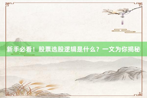 新手必看！股票选股逻辑是什么？一文为你揭秘