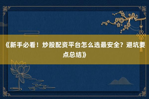 《新手必看！炒股配资平台怎么选最安全？避坑要点总结》