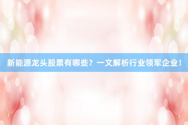 新能源龙头股票有哪些？一文解析行业领军企业！
