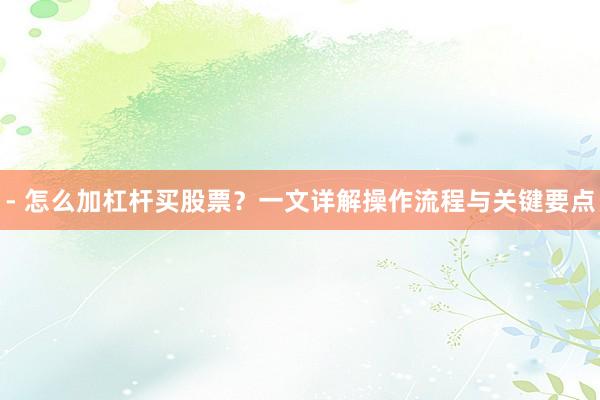 - 怎么加杠杆买股票?一文详解操作流程与关键要点