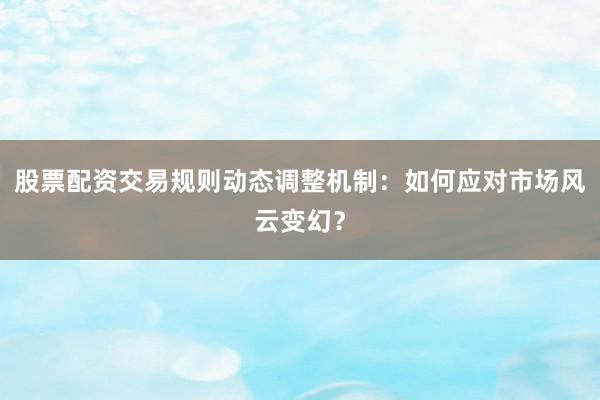 股票配资交易规则动态调整机制：如何应对市场风云变幻？