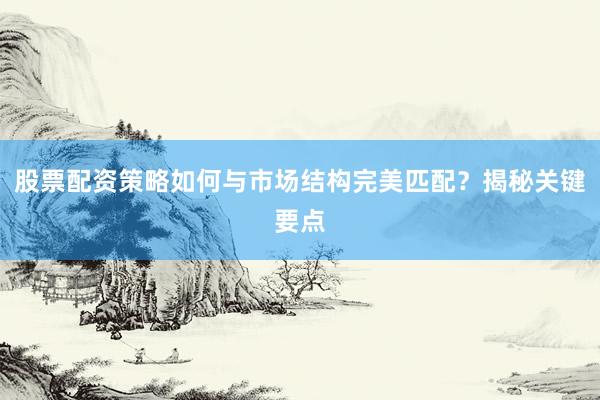 股票配资策略如何与市场结构完美匹配？揭秘关键要点
