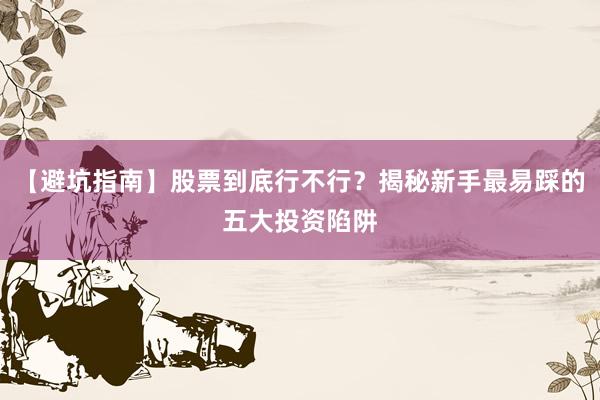 【避坑指南】股票到底行不行？揭秘新手最易踩的五大投资陷阱