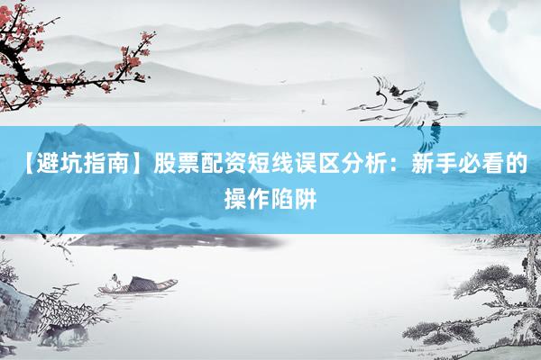 【避坑指南】股票配资短线误区分析:新手必看的操作陷阱