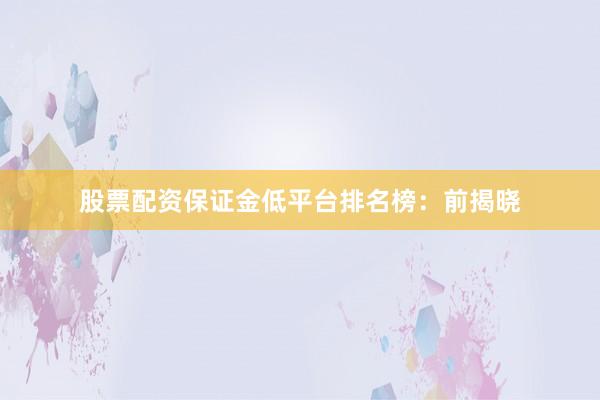 股票配资保证金低平台排名榜：前揭晓